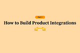 How to Build Product Integrations (Part 1 of 3)