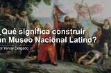 ¿Qué significa construir un Museo Nacional Latino?