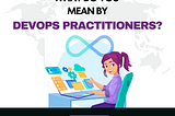 What do you mean by DevOps practitioners?