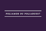 Poliamor ou poliabuso?