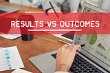 Results vs Outcomes