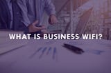 Why You Should Consider Business WiFi on Your Business