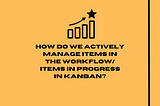 How do we actively manage items in the workflow/items in progress in Kanban?