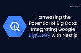 Harnessing the Potential of Big Data: Integrating Google BigQuery with Nest.js