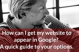 How can I get my website to appear in Google? A quick guide to your options.