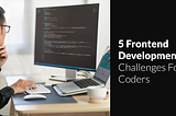 5 Frontend Development Challenges For Coders