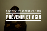 Prostitution et proxénétisme : prévenir et agir