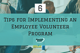 6 Tips for Implementing an Employee Volunteer Program