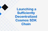 Steps to Launching a Sufficiently Decentralized Cosmos SDK Chain