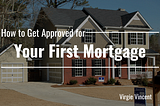 How To Get Approved For Your First Mortgage