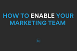 How to enable your marketing team