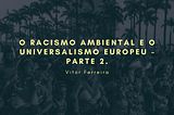 O racismo ambiental e o universalismo europeu — parte 2.