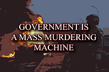 Government Is a Mass Murdering Machine