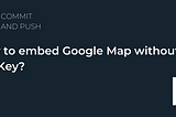 How to embed Google Map without API Key?