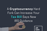 A Cryptocurrency Hard Fork Can Increase Your Tax Bill Says New IRS Guidance