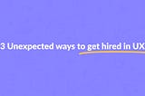 3 Unexpected ways to get hired in UX