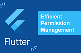 Efficient Permission Management in Flutter Applications