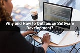 Why and How to Outsource Software Development?