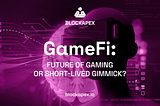 GameFi: Future of Gaming or Short-lived Gimmick?