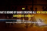 What is behind of banks creating all new digital currencies (CBDCs)?