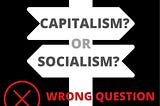 Why Capitalism vs. Socialism is an entirely wrong debate & dichotomy:
