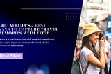 Eric Albuja’s 4 Best Ways to Capture Travel Memories with Tech