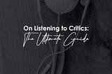 On Listening to Critics: The Ultimate Guide.