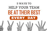 5 Ways To Help Your Team Be At Their Best Every Day