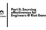 Part II: Sourcing effectiveness for Engineers at Riot Games