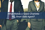 👉What Makes a Good Charlotte NC Short Sale Agent?