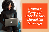 Create a Powerful Social Media Marketing Strategy