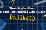 Three Myths about Building Relationships with Students Debunked