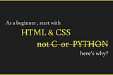 What to start Start with HTML and CSS, not C or Python.