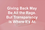 Giving Back May Be All the Rage. But Transparency is Where It’s At.