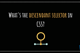 What’s the descendant selector in CSS?
