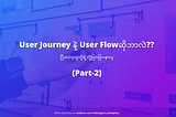 [Part-2] User Journey နဲ့ User Flow ဆိုဘာလဲ??ပြီးတော့သူတို့ရဲ့ ကွဲပြားခြားနားမှု