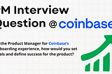 PM Interview Question →As the Product Manager for Coinbase’s onboarding experience, how would you…