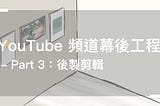 YouTube 頻道幕後工程 — Part 3：後製剪輯