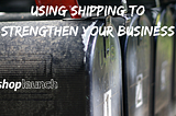 Using shipping to strengthen your business