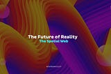 The Future of Reality: The Spatial Web