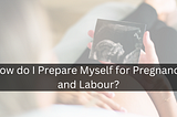 How do I Prepare Myself for Pregnancy and Labour?