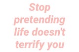 Unveiling the True Meaning Behind “Stop Pretending Life Doesn’t Terrify You”