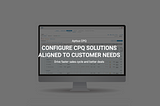 CONFIGURE CPQ SOLUTIONS ALIGNED TO CUSTOMER NEEDS