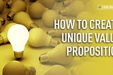 HOW TO CREATE A UNIQUE VALUE PROPOSITION