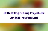 10 Data Engineering Projects to Enhance Your Resume