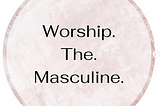Worship. The. Masculine.