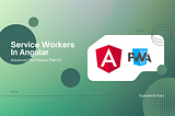 Service Workers in Angular: Advanced Techniques (Part 2)