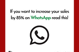 How To Increase your Sales on WhatsApp by 85% — even if you suck at Marketing