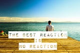 The Best Reaction is No Reaction