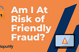 Am I at Risk of Friendly Fraud